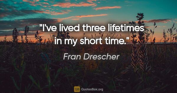 Fran Drescher quote: "I've lived three lifetimes in my short time."