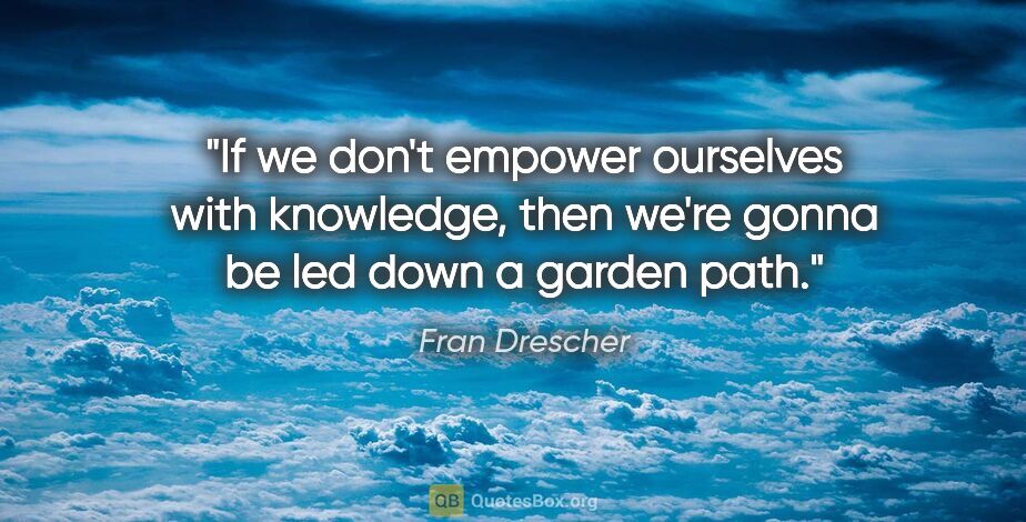 Fran Drescher quote: "If we don't empower ourselves with knowledge, then we're gonna..."