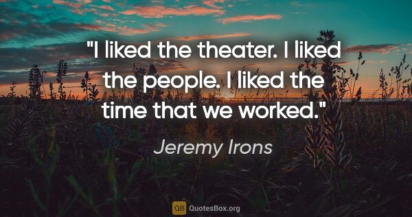 Jeremy Irons quote: "I liked the theater. I liked the people. I liked the time that..."