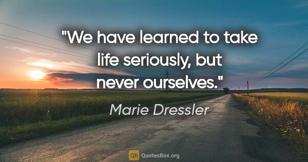 Marie Dressler quote: "We have learned to take life seriously, but never ourselves."