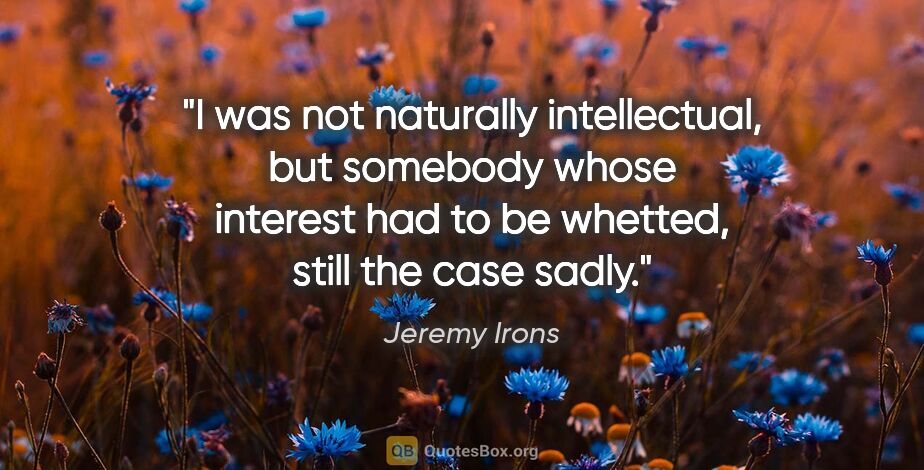 Jeremy Irons quote: "I was not naturally intellectual, but somebody whose interest..."