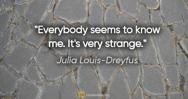 Julia Louis-Dreyfus quote: "Everybody seems to know me. It's very strange."