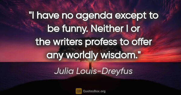 Julia Louis-Dreyfus quote: "I have no agenda except to be funny. Neither I or the writers..."