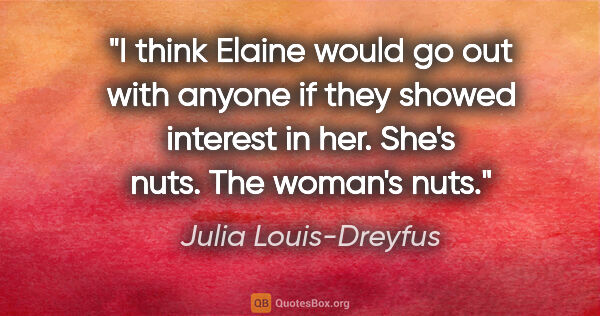 Julia Louis-Dreyfus quote: "I think Elaine would go out with anyone if they showed..."