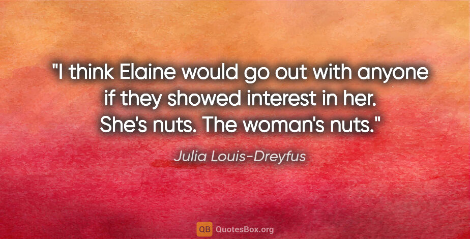 Julia Louis-Dreyfus quote: "I think Elaine would go out with anyone if they showed..."