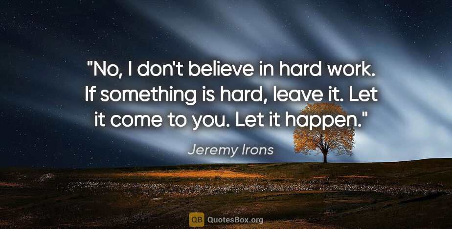 Jeremy Irons quote: "No, I don't believe in hard work. If something is hard, leave..."