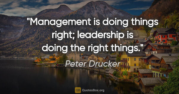 Peter Drucker quote: "Management is doing things right; leadership is doing the..."