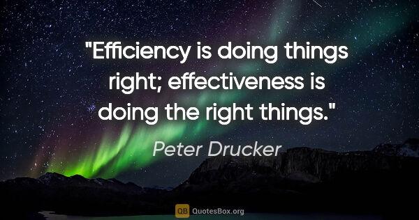 Peter Drucker quote: "Efficiency is doing things right; effectiveness is doing the..."