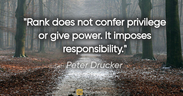 Peter Drucker quote: "Rank does not confer privilege or give power. It imposes..."