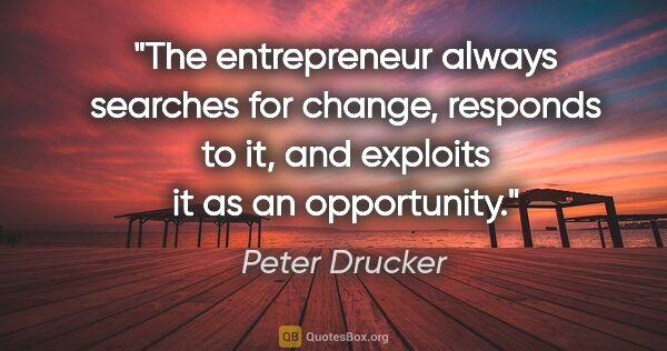 Peter Drucker quote: "The entrepreneur always searches for change, responds to it,..."