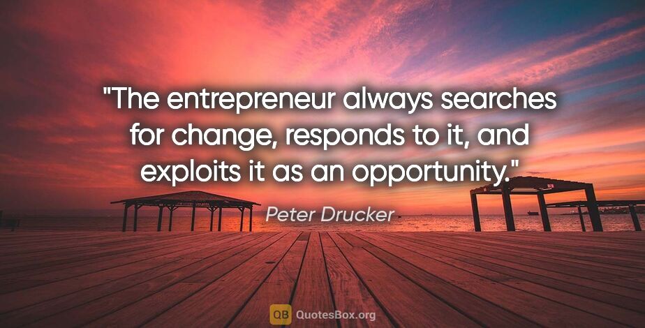 Peter Drucker quote: "The entrepreneur always searches for change, responds to it,..."