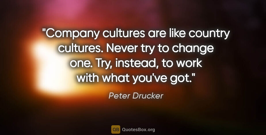 Peter Drucker quote: "Company cultures are like country cultures. Never try to..."