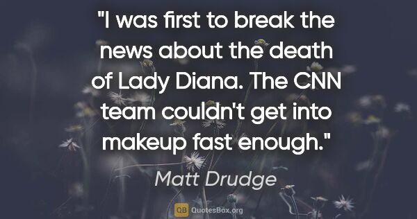 Matt Drudge quote: "I was first to break the news about the death of Lady Diana...."