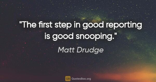 Matt Drudge quote: "The first step in good reporting is good snooping."