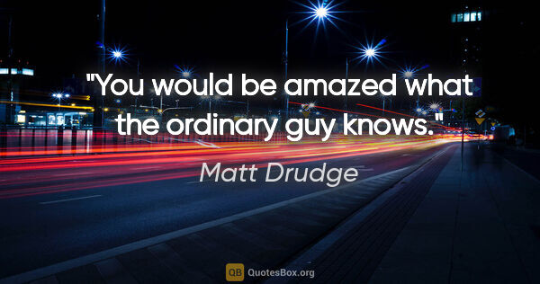 Matt Drudge quote: "You would be amazed what the ordinary guy knows."