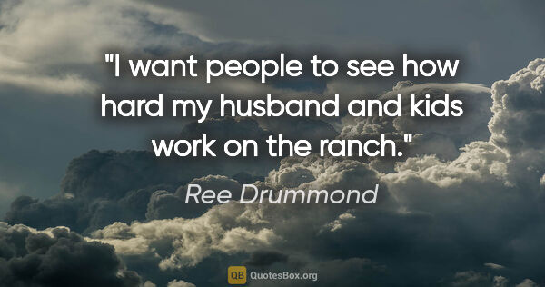 Ree Drummond quote: "I want people to see how hard my husband and kids work on the..."