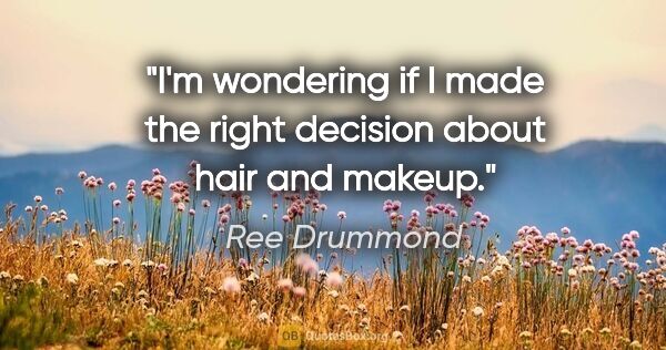 Ree Drummond quote: "I'm wondering if I made the right decision about hair and makeup."