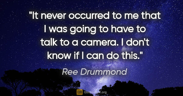 Ree Drummond quote: "It never occurred to me that I was going to have to talk to a..."