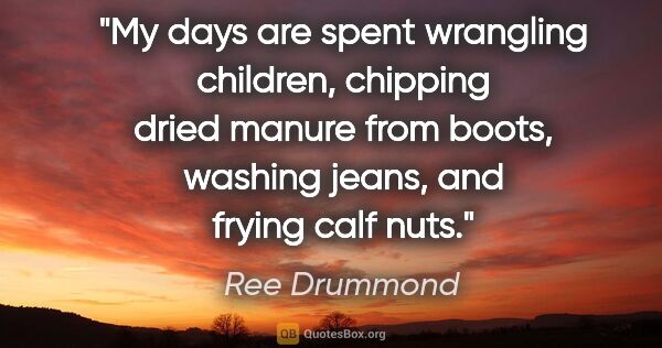 Ree Drummond quote: "My days are spent wrangling children, chipping dried manure..."