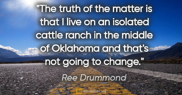 Ree Drummond quote: "The truth of the matter is that I live on an isolated cattle..."