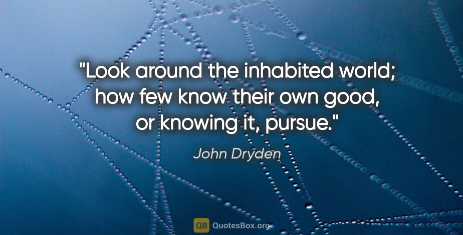 John Dryden quote: "Look around the inhabited world; how few know their own good,..."