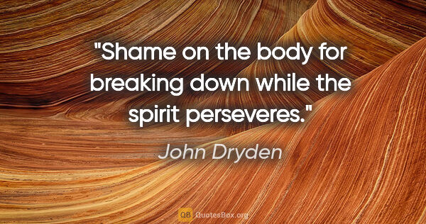 John Dryden quote: "Shame on the body for breaking down while the spirit perseveres."