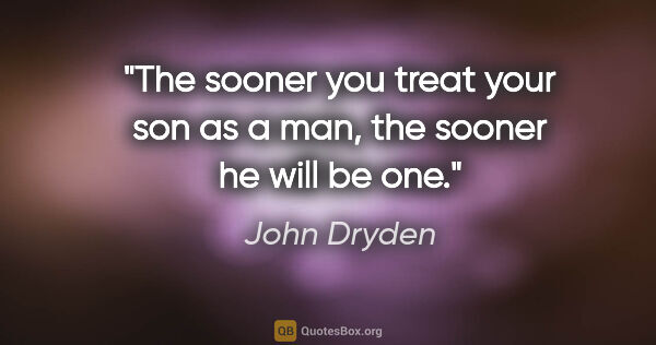 John Dryden quote: "The sooner you treat your son as a man, the sooner he will be..."