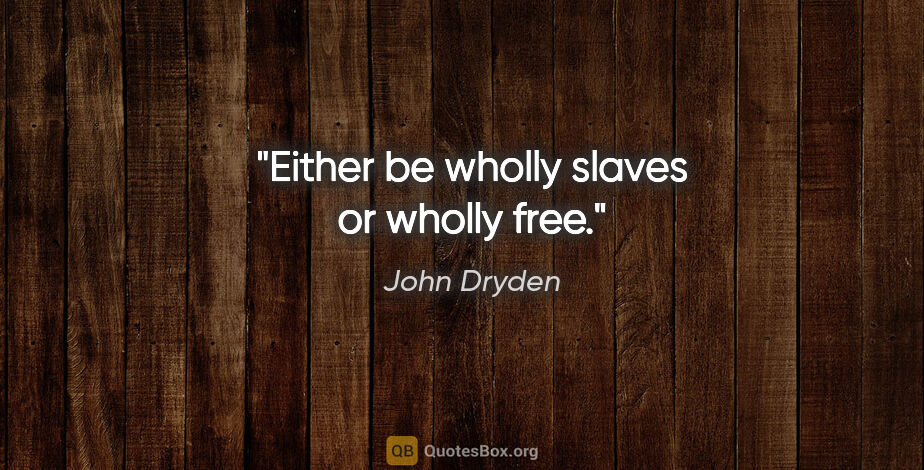 John Dryden quote: "Either be wholly slaves or wholly free."