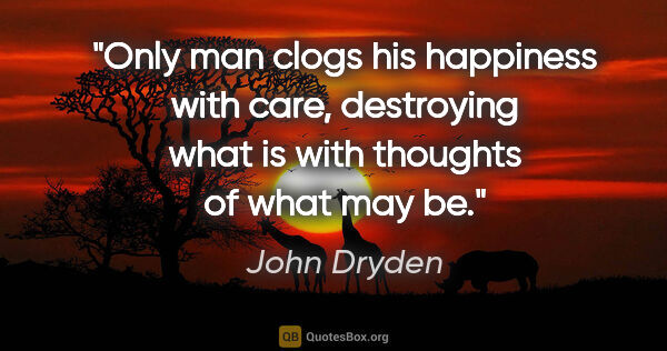 John Dryden quote: "Only man clogs his happiness with care, destroying what is..."
