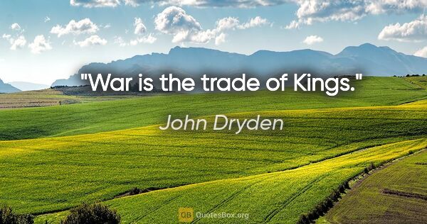 John Dryden quote: "War is the trade of Kings."