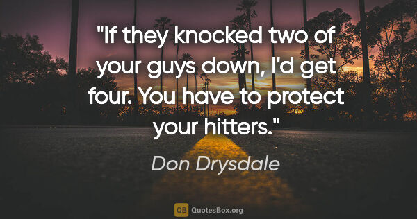 Don Drysdale quote: "If they knocked two of your guys down, I'd get four. You have..."