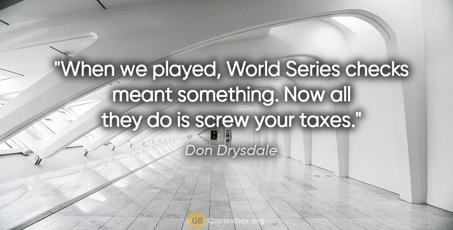 Don Drysdale quote: "When we played, World Series checks meant something. Now all..."