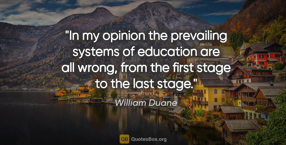 William Duane quote: "In my opinion the prevailing systems of education are all..."