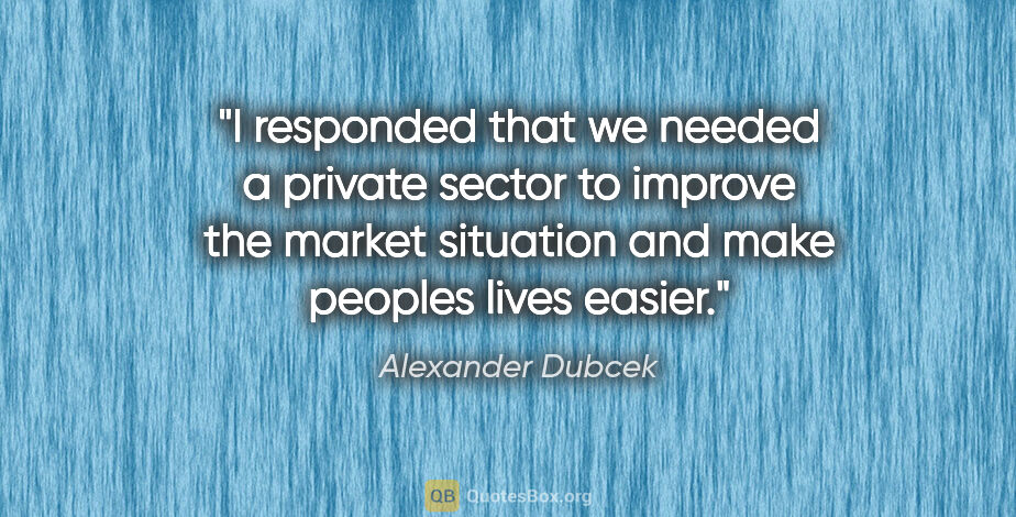 Alexander Dubcek quote: "I responded that we needed a private sector to improve the..."