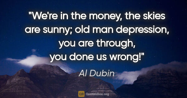 Al Dubin quote: "We're in the money, the skies are sunny; old man depression,..."