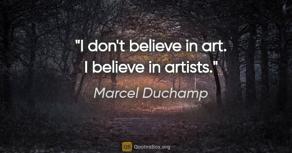Marcel Duchamp quote: "I don't believe in art. I believe in artists."