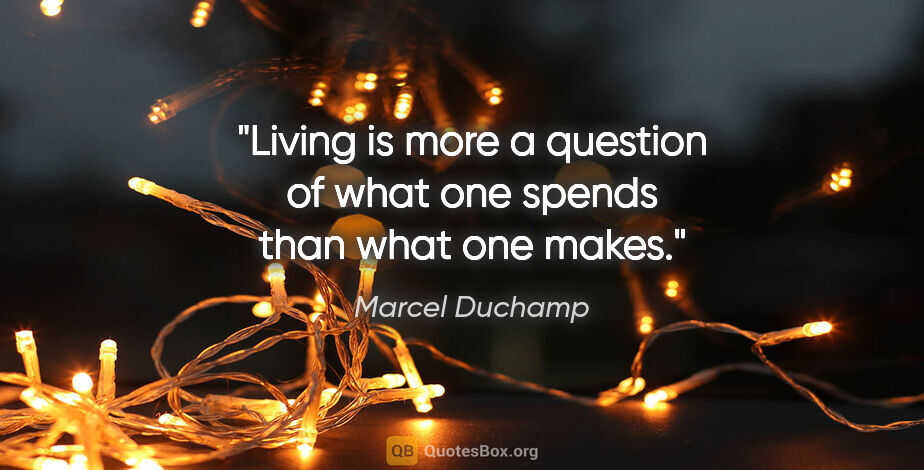 Marcel Duchamp quote: "Living is more a question of what one spends than what one makes."