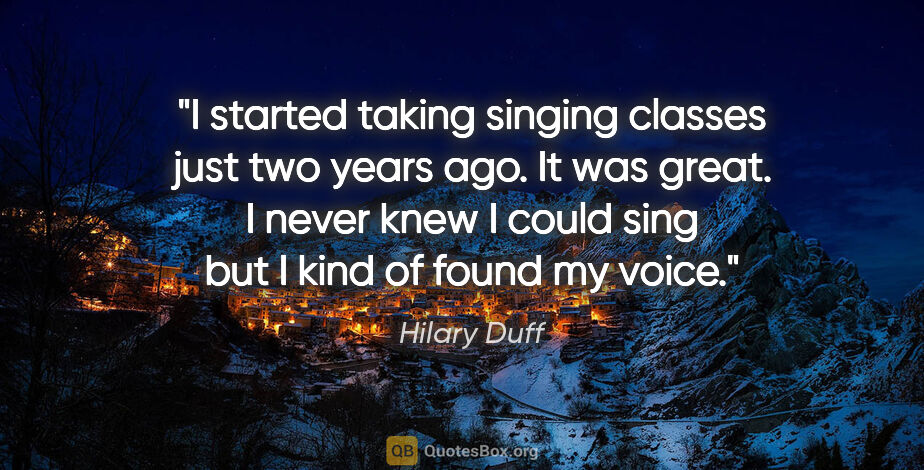 Hilary Duff quote: "I started taking singing classes just two years ago. It was..."