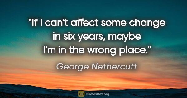 George Nethercutt quote: "If I can't affect some change in six years, maybe I'm in the..."