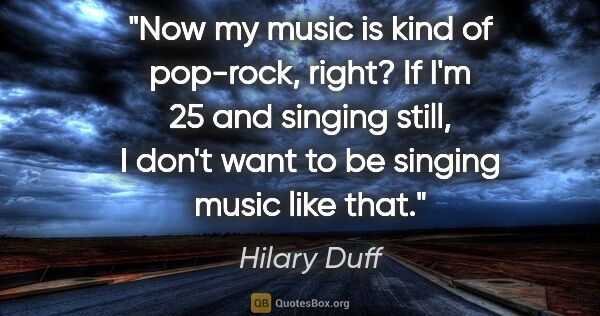 Hilary Duff quote: "Now my music is kind of pop-rock, right? If I'm 25 and singing..."