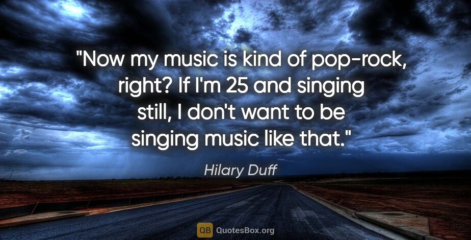 Hilary Duff quote: "Now my music is kind of pop-rock, right? If I'm 25 and singing..."