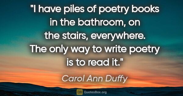 Carol Ann Duffy quote: "I have piles of poetry books in the bathroom, on the stairs,..."