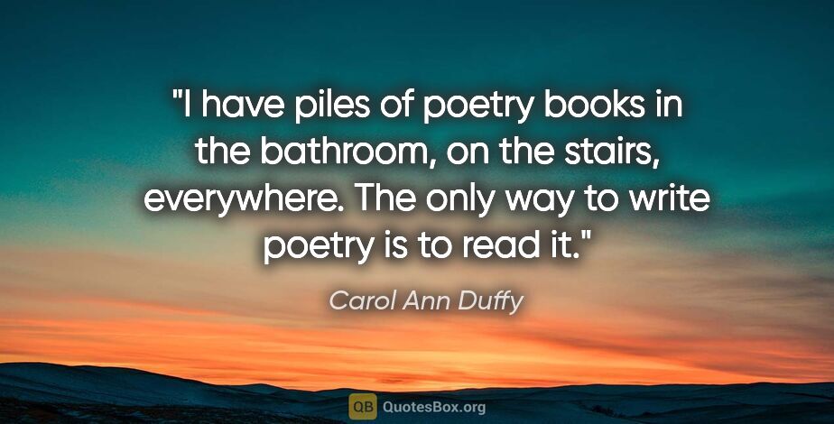 Carol Ann Duffy quote: "I have piles of poetry books in the bathroom, on the stairs,..."