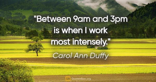 Carol Ann Duffy quote: "Between 9am and 3pm is when I work most intensely."