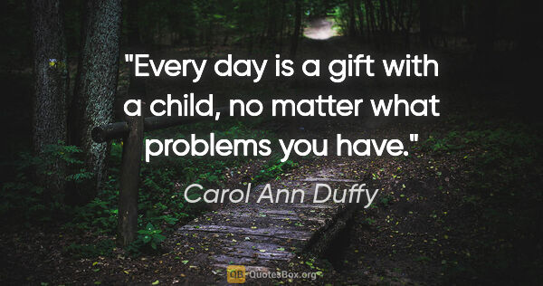Carol Ann Duffy quote: "Every day is a gift with a child, no matter what problems you..."