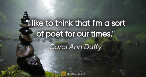 Carol Ann Duffy quote: "I like to think that I'm a sort of poet for our times."