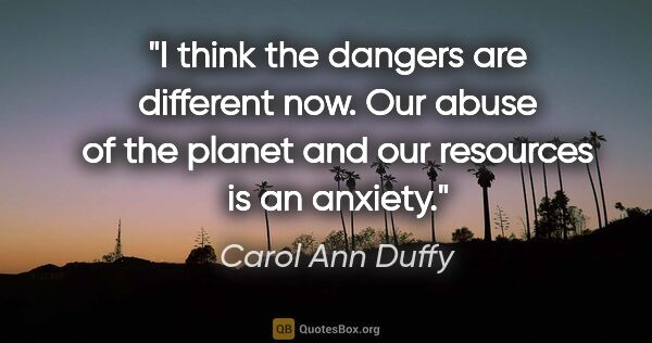 Carol Ann Duffy quote: "I think the dangers are different now. Our abuse of the planet..."