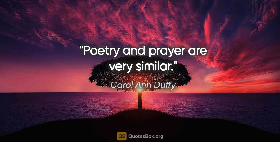 Carol Ann Duffy quote: "Poetry and prayer are very similar."