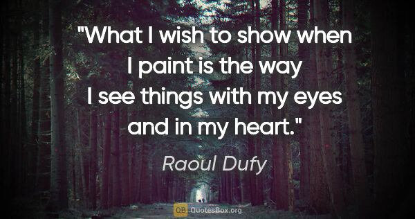 Raoul Dufy quote: "What I wish to show when I paint is the way I see things with..."