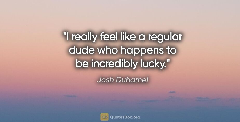 Josh Duhamel quote: "I really feel like a regular dude who happens to be incredibly..."